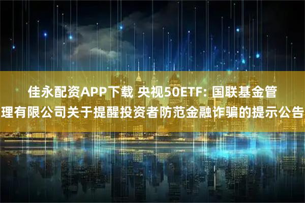 佳永配资APP下载 央视50ETF: 国联基金管理有限公司关于提醒投资者防范金融诈骗的提示公告