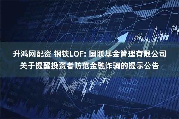 升鸿网配资 钢铁LOF: 国联基金管理有限公司关于提醒投资者防范金融诈骗的提示公告