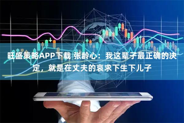 旺盛策略APP下载 张龄心：我这辈子最正确的决定，就是在丈夫的哀求下生下儿子