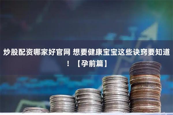 炒股配资哪家好官网 想要健康宝宝这些诀窍要知道！【孕前篇】