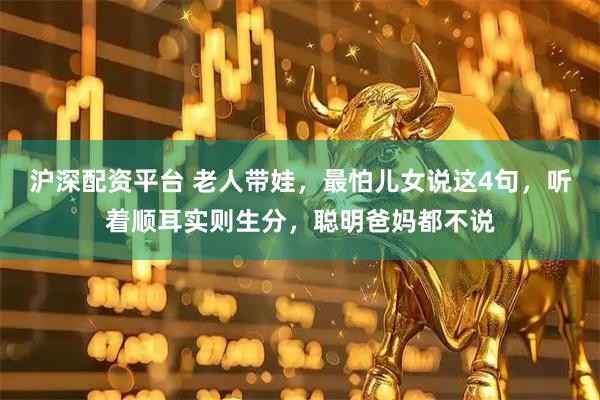沪深配资平台 老人带娃，最怕儿女说这4句，听着顺耳实则生分，聪明爸妈都不说