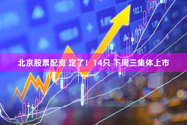 北京股票配资 定了！14只 下周三集体上市