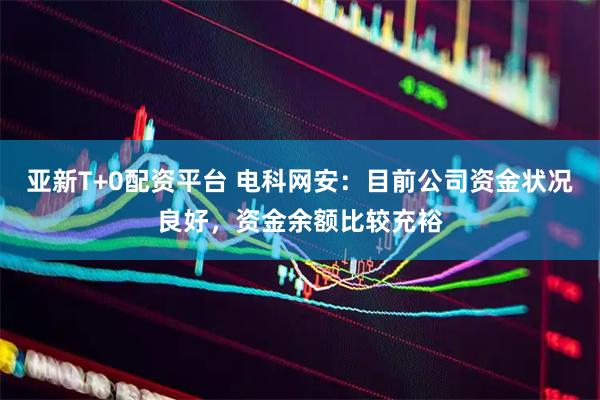 亚新T+0配资平台 电科网安：目前公司资金状况良好，资金余额比较充裕