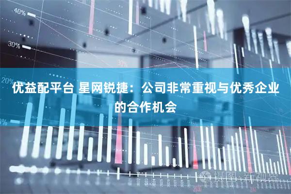 优益配平台 星网锐捷：公司非常重视与优秀企业的合作机会