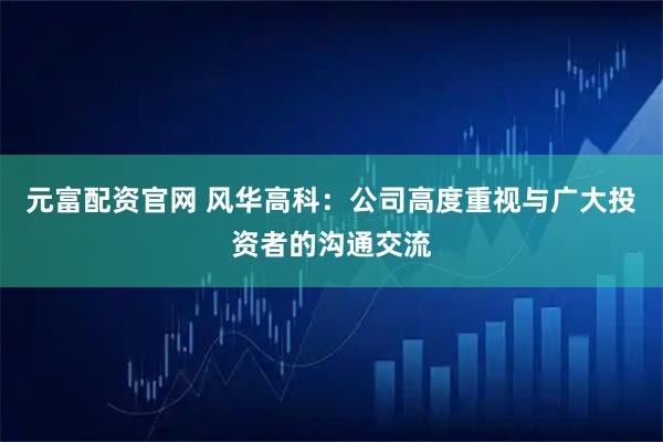 元富配资官网 风华高科：公司高度重视与广大投资者的沟通交流