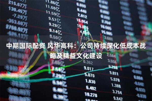 中期国际配资 风华高科：公司持续深化低成本战略及精益文化建设