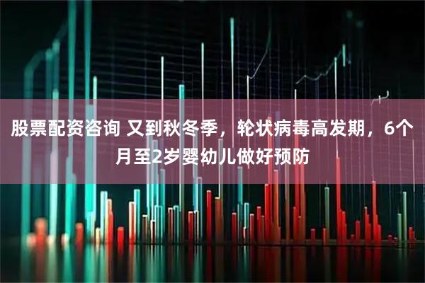 股票配资咨询 又到秋冬季，轮状病毒高发期，6个月至2岁婴幼儿做好预防