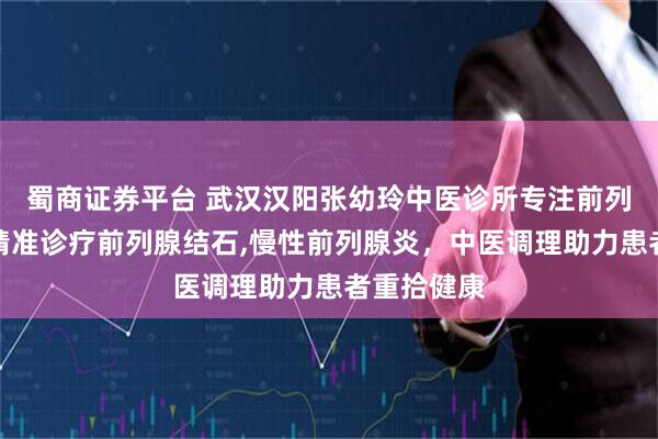 蜀商证券平台 武汉汉阳张幼玲中医诊所专注前列腺疾病，精准诊疗前列腺结石,慢性前列腺炎，中医调理助力患者重拾健康