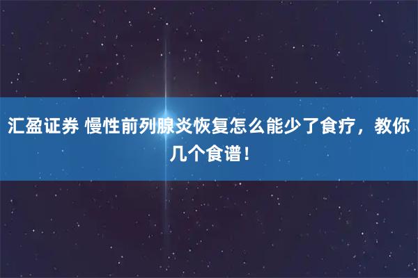 汇盈证券 慢性前列腺炎恢复怎么能少了食疗，教你几个食谱！