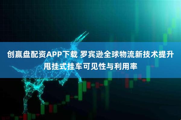 创赢盘配资APP下载 罗宾逊全球物流新技术提升甩挂式挂车可见性与利用率