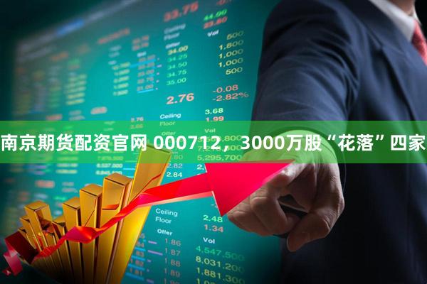 南京期货配资官网 000712，3000万股“花落”四家