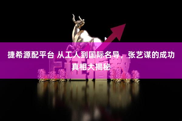 捷希源配平台 从工人到国际名导，张艺谋的成功真相大揭秘