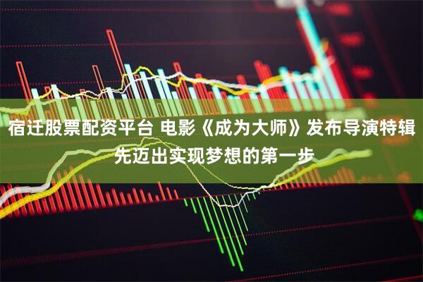 宿迁股票配资平台 电影《成为大师》发布导演特辑 先迈出实现梦想的第一步