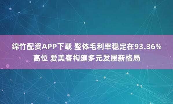 绵竹配资APP下载 整体毛利率稳定在93.36%高位 爱美客构建多元发展新格局