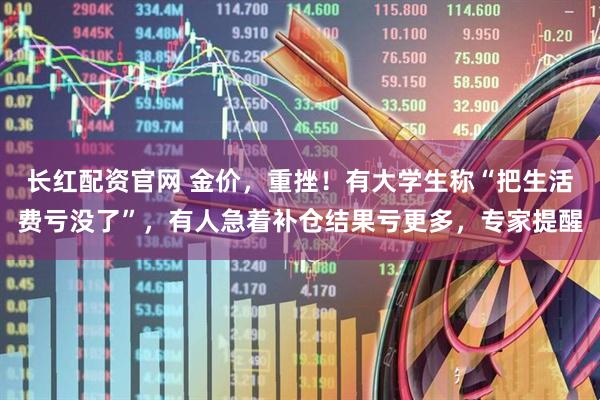 长红配资官网 金价，重挫！有大学生称“把生活费亏没了”，有人急着补仓结果亏更多，专家提醒
