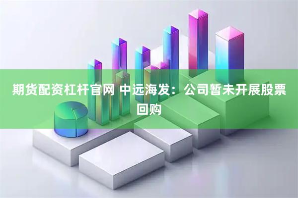 期货配资杠杆官网 中远海发：公司暂未开展股票回购