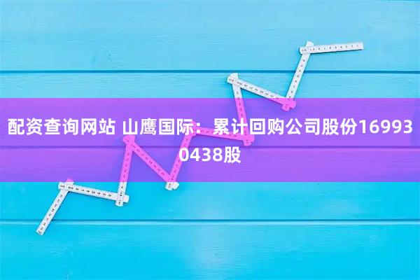 配资查询网站 山鹰国际：累计回购公司股份169930438股