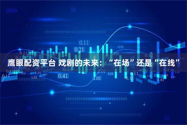 鹰眼配资平台 戏剧的未来：“在场”还是“在线”