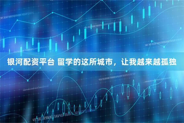 银河配资平台 留学的这所城市，让我越来越孤独
