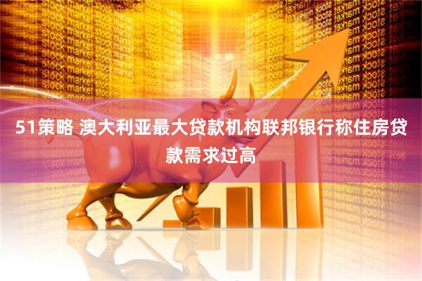 51策略 澳大利亚最大贷款机构联邦银行称住房贷款需求过高