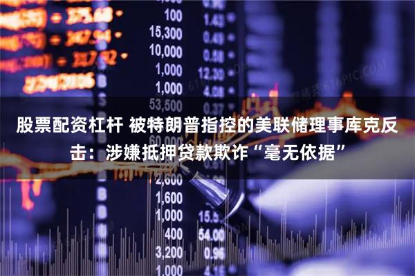 股票配资杠杆 被特朗普指控的美联储理事库克反击：涉嫌抵押贷款欺诈“毫无依据”
