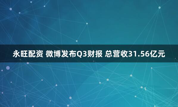 永旺配资 微博发布Q3财报 总营收31.56亿元