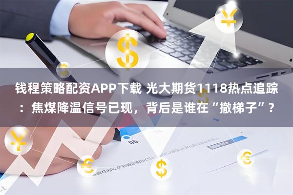 钱程策略配资APP下载 光大期货1118热点追踪：焦煤降温信号已现，背后是谁在“撤梯子”？