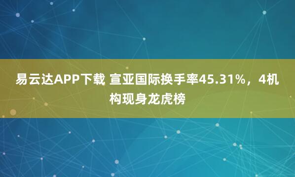 易云达APP下载 宣亚国际换手率45.31%，4机构现身龙虎榜