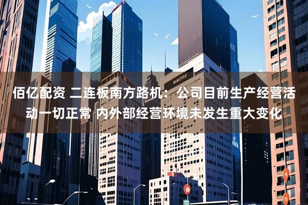 佰亿配资 二连板南方路机：公司目前生产经营活动一切正常 内外部经营环境未发生重大变化