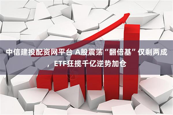 中信建投配资网平台 A股震荡“翻倍基”仅剩两成，ETF狂揽千亿逆势加仓