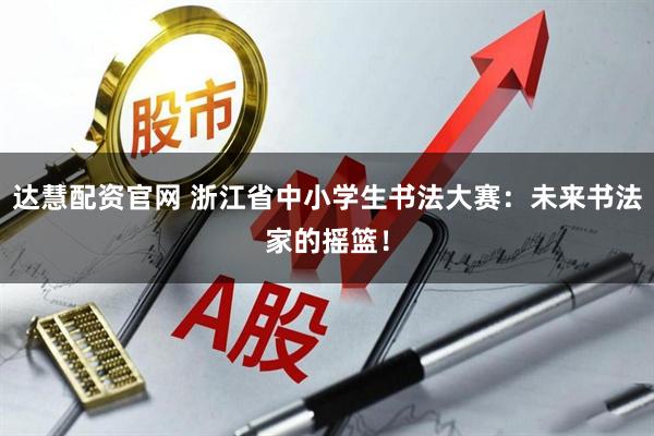 达慧配资官网 浙江省中小学生书法大赛：未来书法家的摇篮！