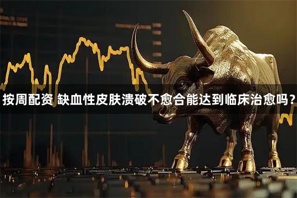 按周配资 缺血性皮肤溃破不愈合能达到临床治愈吗？