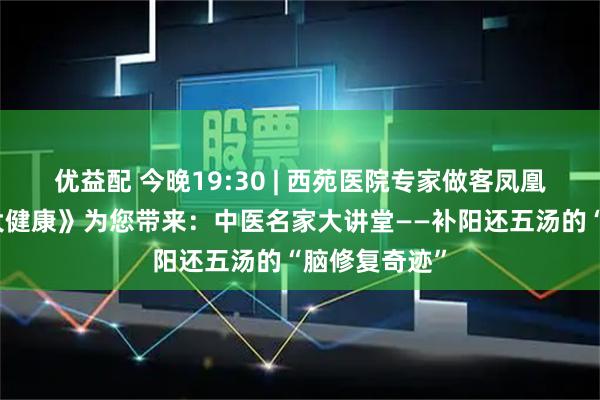 优益配 今晚19:30 | 西苑医院专家做客凤凰卫视《凤凰大健康》为您带来：中医名家大讲堂——补阳还五汤的“脑修复奇迹”