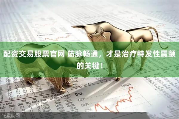 配资交易股票官网 筋脉畅通，才是治疗特发性震颤的关键！