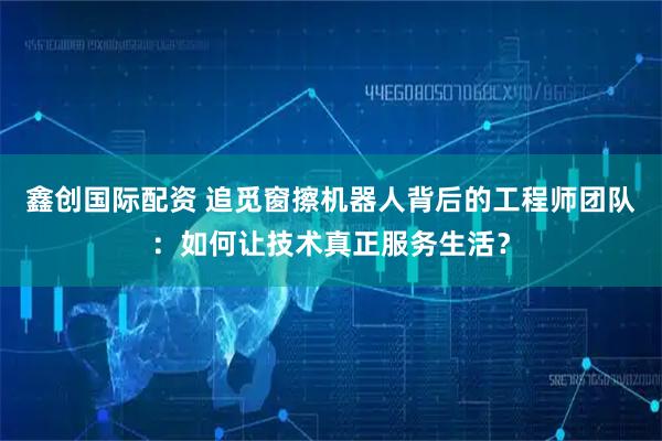 鑫创国际配资 追觅窗擦机器人背后的工程师团队：如何让技术真正服务生活？