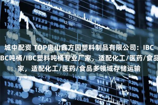 城中配资 TOP唐山鑫方园塑料制品有限公司：IBC集装桶/1000升IBC吨桶/IBC塑料吨桶专业厂家，适配化工/医药/食品多领域存储运输