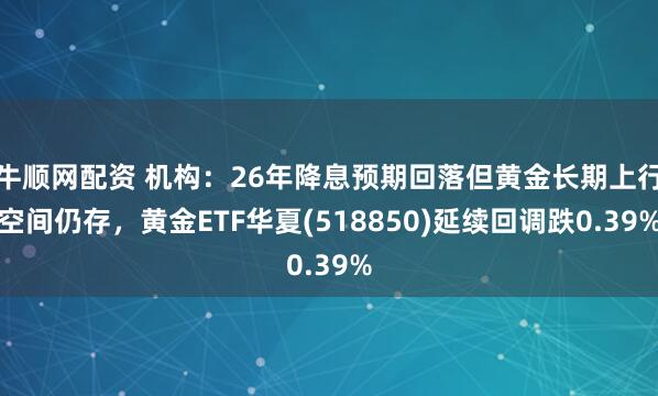 牛顺网配资 机构：26年降息预期回落但黄金长期上行空间仍存，黄金ETF华夏(518850)延续回调跌0.39%