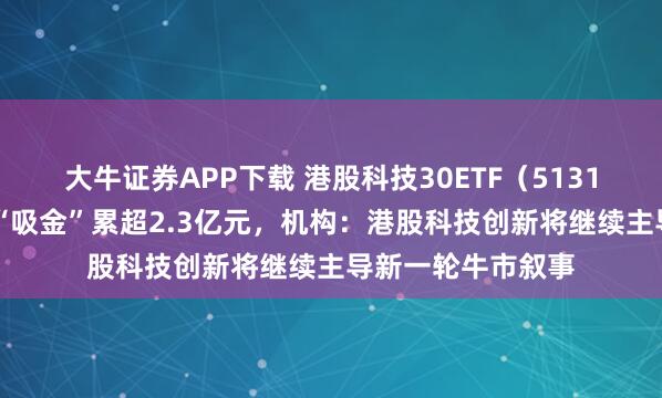 大牛证券APP下载 港股科技30ETF（513160）近四日持续“吸金”累超2.3亿元，机构：港股科技创新将继续主导新一轮牛市叙事