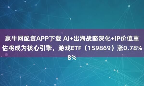 赢牛网配资APP下载 AI+出海战略深化+IP价值重估将成为核心引擎，游戏ETF（159869）涨0.78%