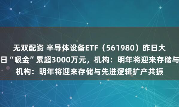 无双配资 半导体设备ETF（561980）昨日大涨2.23%，连续两日“吸金”累超3000万元，机构：明年将迎来存储与先进逻辑扩产共振