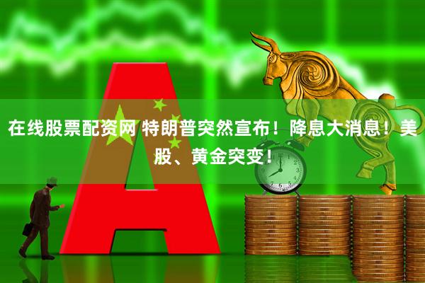 在线股票配资网 特朗普突然宣布！降息大消息！美股、黄金突变！