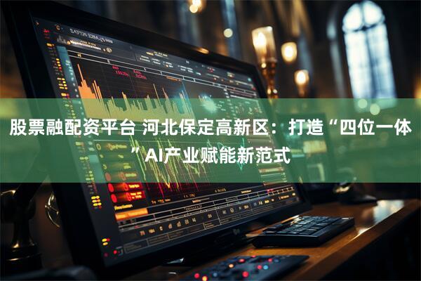 股票融配资平台 河北保定高新区：打造“四位一体”AI产业赋能新范式