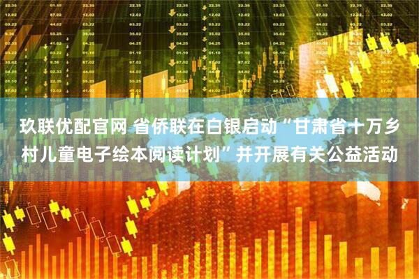 玖联优配官网 省侨联在白银启动“甘肃省十万乡村儿童电子绘本阅读计划”并开展有关公益活动