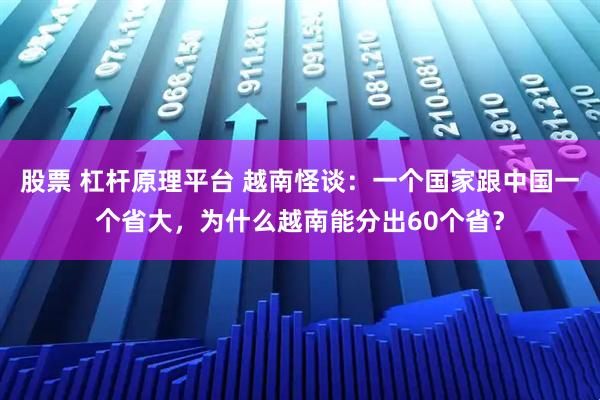 股票 杠杆原理平台 越南怪谈：一个国家跟中国一个省大，为什么越南能分出60个省？