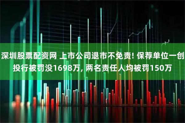 深圳股票配资网 上市公司退市不免责! 保荐单位一创投行被罚没1698万, 两名责任人均被罚150万