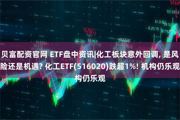 贝富配资官网 ETF盘中资讯|化工板块意外回调, 是风险还是机遇? 化工ETF(516020)跌超1%! 机构仍乐观