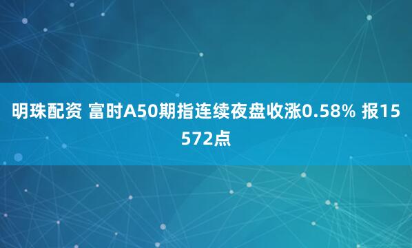 明珠配资 富时A50期指连续夜盘收涨0.58% 报15572点