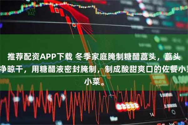 推荐配资APP下载 冬季家庭腌制糖醋藠头，藠头洗净晾干，用糖醋液密封腌制，制成酸甜爽口的佐餐小菜。