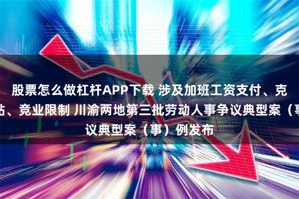 股票怎么做杠杆APP下载 涉及加班工资支付、克扣生育津贴、竞业限制 川渝两地第三批劳动人事争议典型案（事）例发布