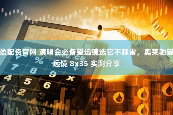 盈配资官网 演唱会必备望远镜选它不踩雷，奥莱驰望远镜 8x35 实测分享